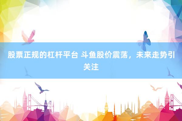 股票正规的杠杆平台 斗鱼股价震荡,未来走势引关注