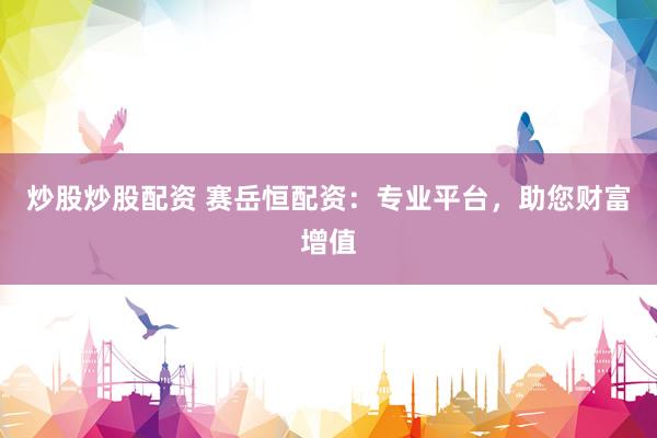 炒股炒股配资 赛岳恒配资：专业平台，助您财富增值