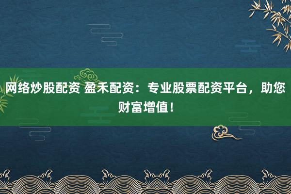 网络炒股配资 盈禾配资：专业股票配资平台，助您财富增值！