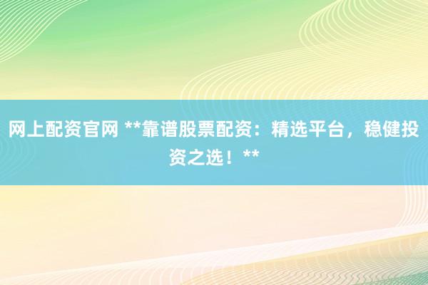 网上配资官网 **靠谱股票配资：精选平台，稳健投资之选！**