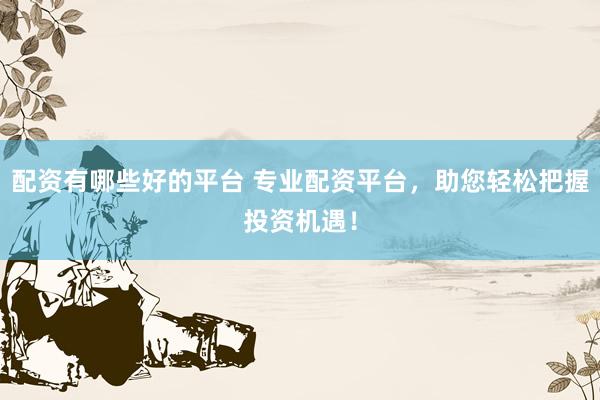 配资有哪些好的平台 专业配资平台，助您轻松把握投资机遇！