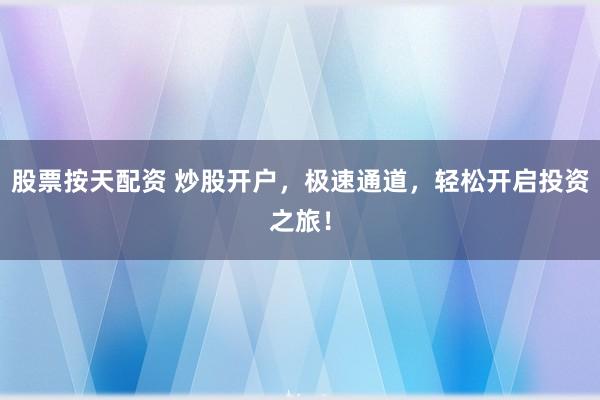 股票按天配资 炒股开户,极速通道,轻松开启投资之旅!