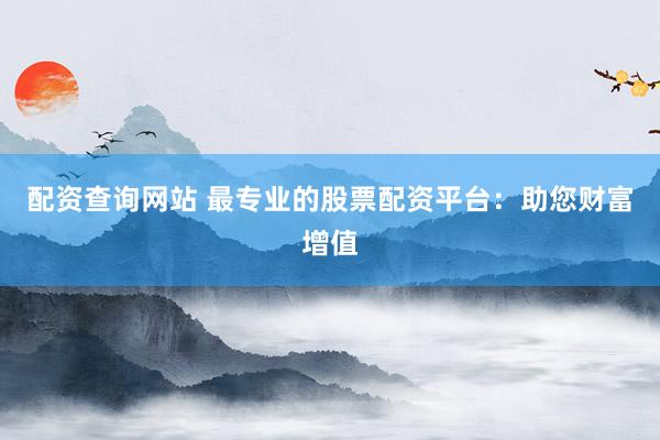 配资查询网站 最专业的股票配资平台：助您财富增值