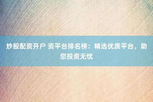 炒股配资开户 资平台排名榜：精选优质平台，助您投资无忧