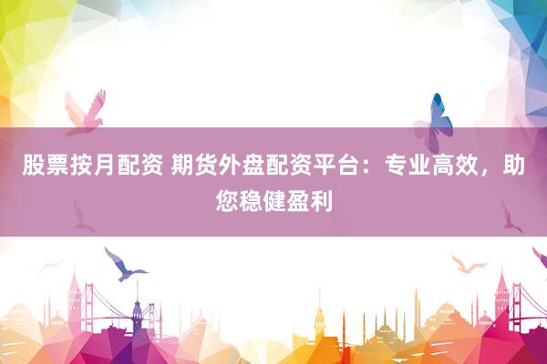 股票按月配资 期货外盘配资平台：专业高效，助您稳健盈利