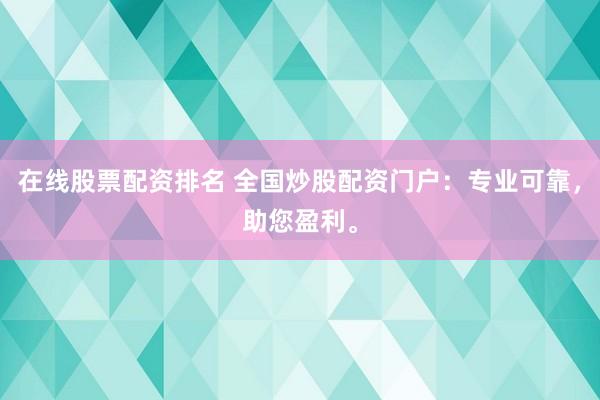 在线股票配资排名 全国炒股配资门户：专业可靠，助您盈利。