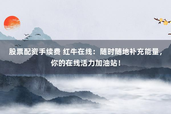 股票配资手续费 红牛在线：随时随地补充能量，你的在线活力加油站！