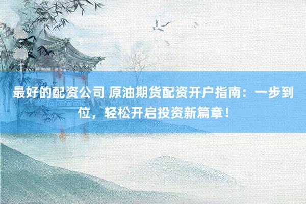 最好的配资公司 原油期货配资开户指南:一步到位,轻松开启投资新篇章!